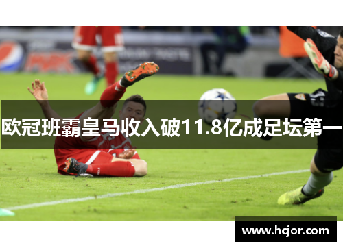 欧冠班霸皇马收入破11.8亿成足坛第一